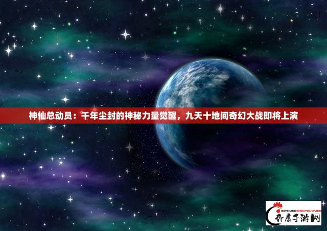 神仙总动员：千年尘封的神秘力量觉醒，九天十地间奇幻大战即将上演